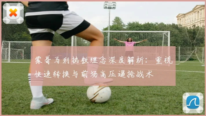 蒙哥马利执教理念深度解析：重视快速转换与前场高压逼抢战术