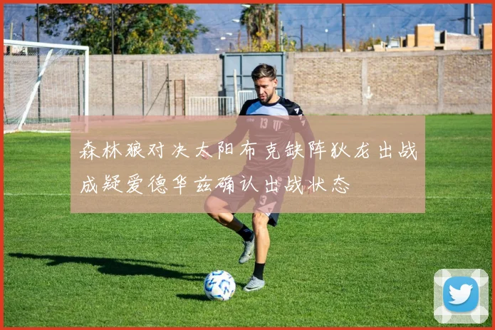 森林狼对决太阳布克缺阵狄龙出战成疑爱德华兹确认出战状态