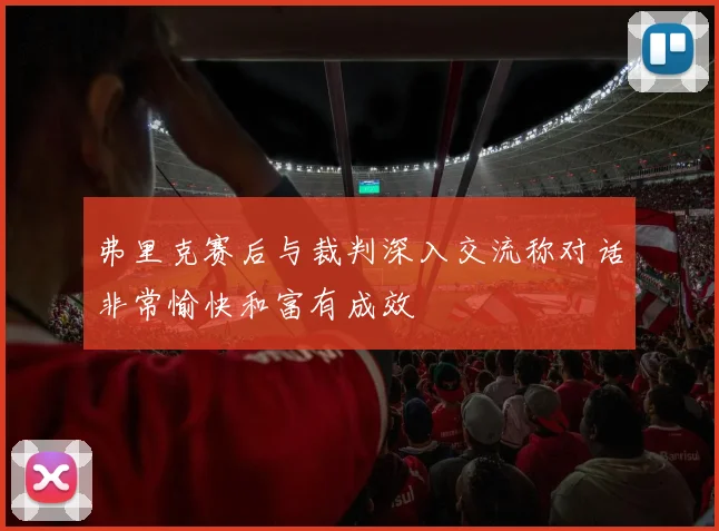 弗里克赛后与裁判深入交流称对话非常愉快和富有成效