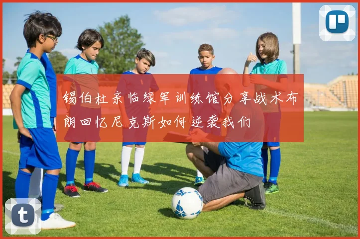 锡伯杜亲临绿军训练馆分享战术布朗回忆尼克斯如何逆袭我们