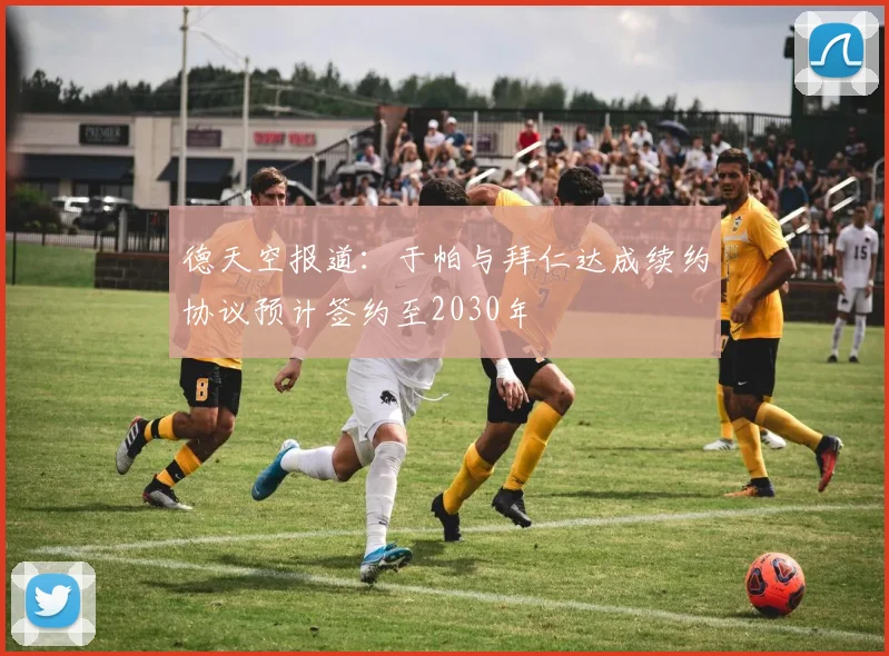 德天空报道：于帕与拜仁达成续约协议预计签约至2030年