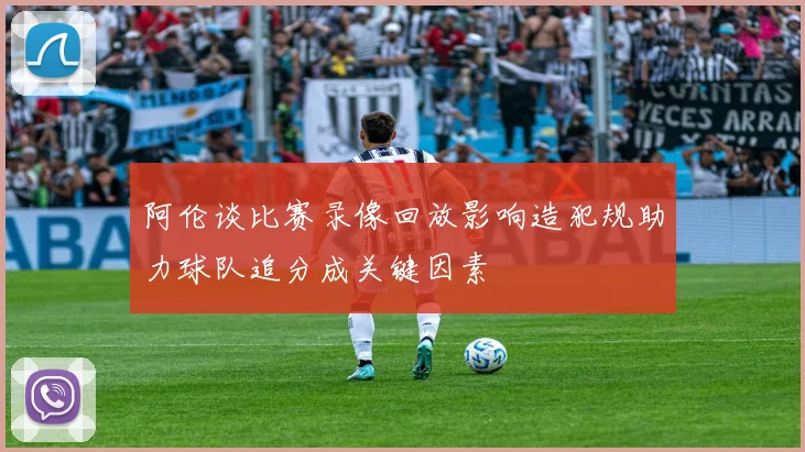 阿伦谈比赛录像回放影响造犯规助力球队追分成关键因素