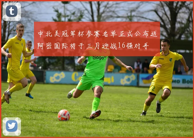 中北美冠军杯参赛名单正式公布迈阿密国际将于三月迎战16强对手