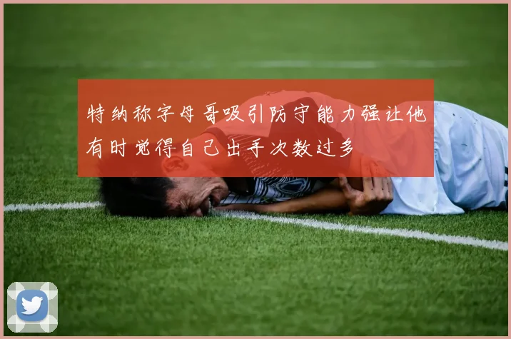 特纳称字母哥吸引防守能力强让他有时觉得自己出手次数过多