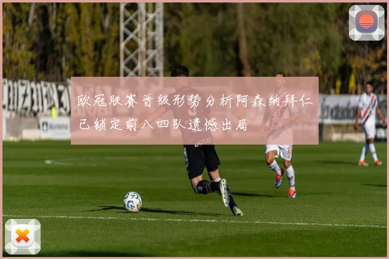 欧冠联赛晋级形势分析阿森纳拜仁已锁定前八四队遗憾出局