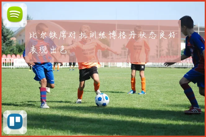 比尔缺席对抗训练博格丹状态良好表现出色