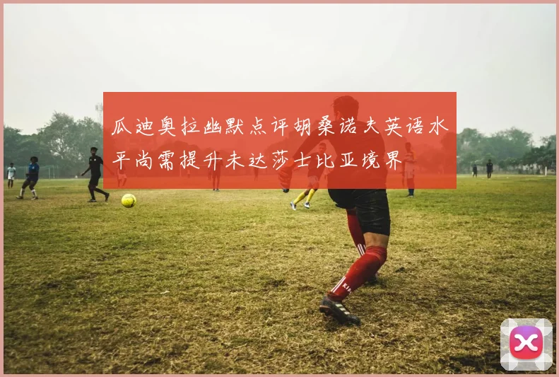 瓜迪奥拉幽默点评胡桑诺夫英语水平尚需提升未达莎士比亚境界