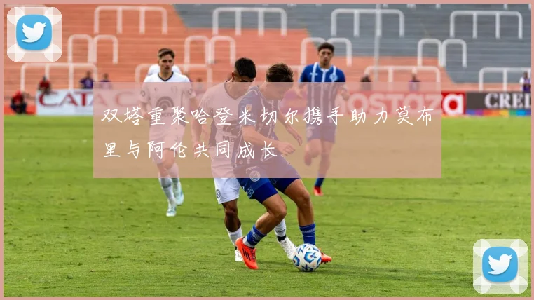双塔重聚哈登米切尔携手助力莫布里与阿伦共同成长