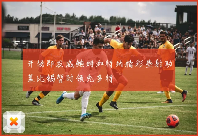 开场即发威鲍姆加特纳精彩垫射助莱比锡暂时领先多特
