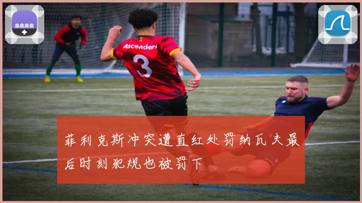 菲利克斯冲突遭直红处罚纳瓦夫最后时刻犯规也被罚下