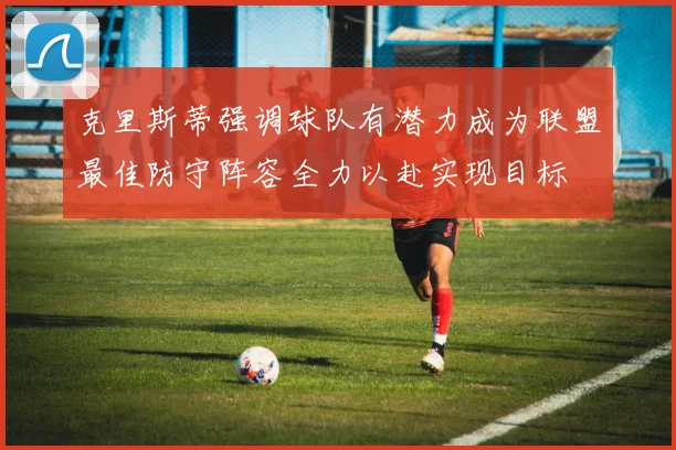克里斯蒂强调球队有潜力成为联盟最佳防守阵容全力以赴实现目标