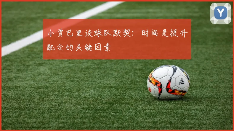 小贾巴里谈球队默契：时间是提升配合的关键因素