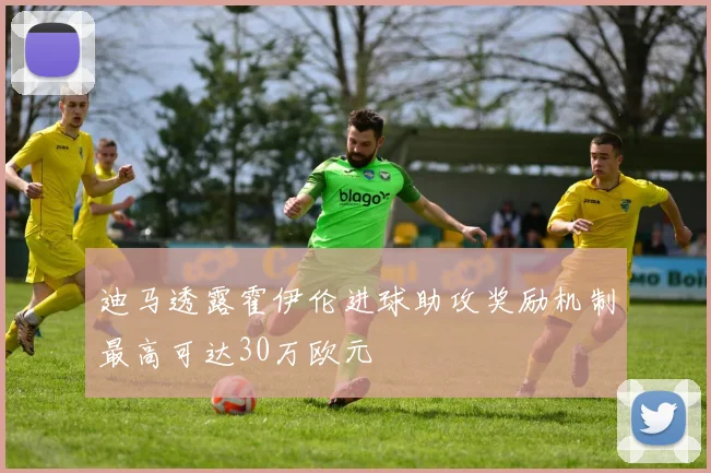 迪马透露霍伊伦进球助攻奖励机制最高可达30万欧元