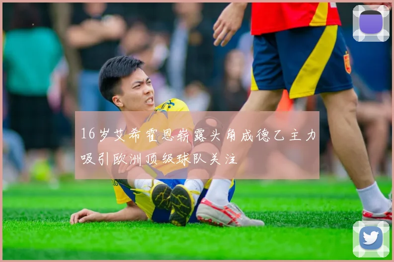 16岁艾希霍恩崭露头角成德乙主力吸引欧洲顶级球队关注
