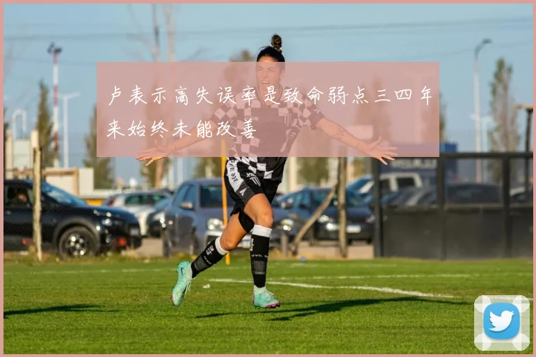 卢表示高失误率是致命弱点三四年来始终未能改善