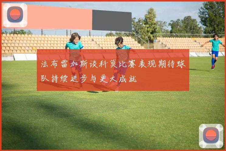 法布雷加斯谈科莫比赛表现期待球队持续进步与更大成就