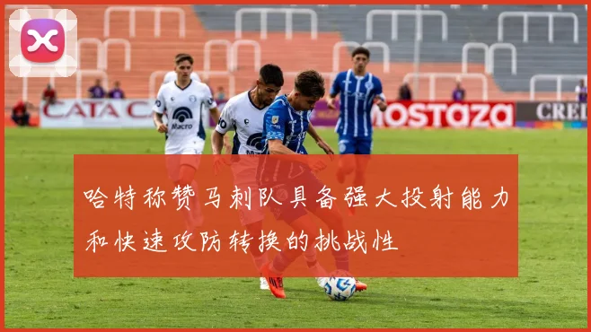 哈特称赞马刺队具备强大投射能力和快速攻防转换的挑战性