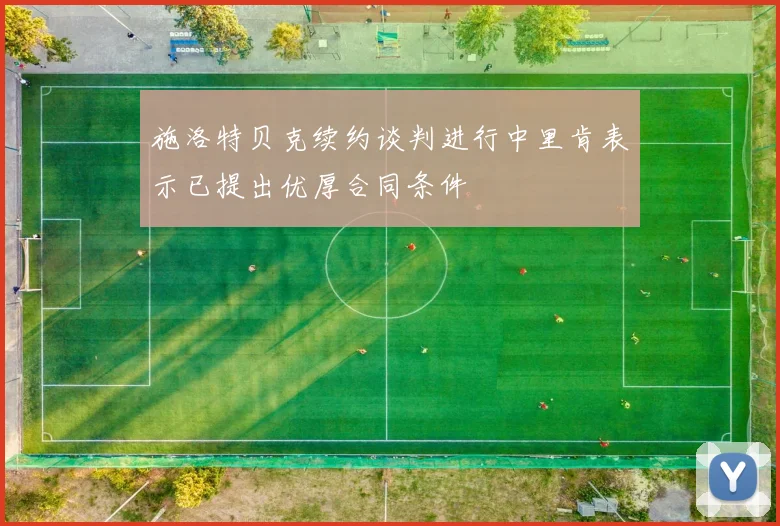 施洛特贝克续约谈判进行中里肯表示已提出优厚合同条件