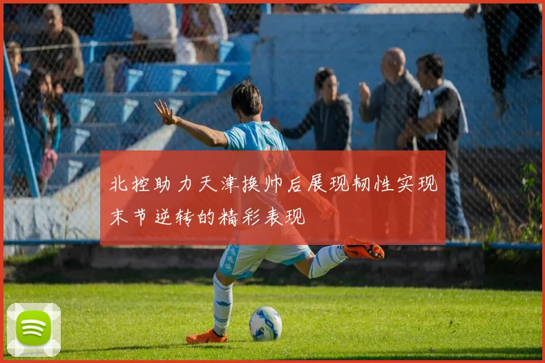 北控助力天津换帅后展现韧性实现末节逆转的精彩表现