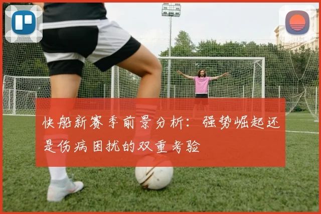 快船新赛季前景分析：强势崛起还是伤病困扰的双重考验