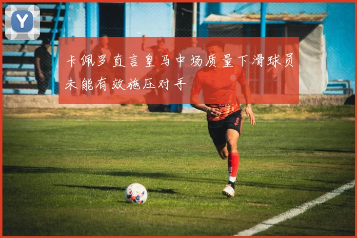 卡佩罗直言皇马中场质量下滑球员未能有效施压对手