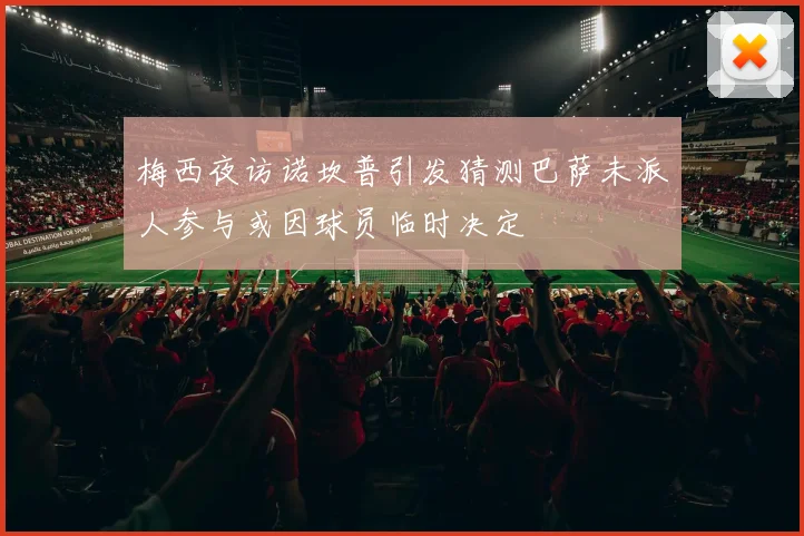 梅西夜访诺坎普引发猜测巴萨未派人参与或因球员临时决定