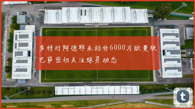 多特对阿德耶米标价6000万欧曼联巴萨密切关注球员动态