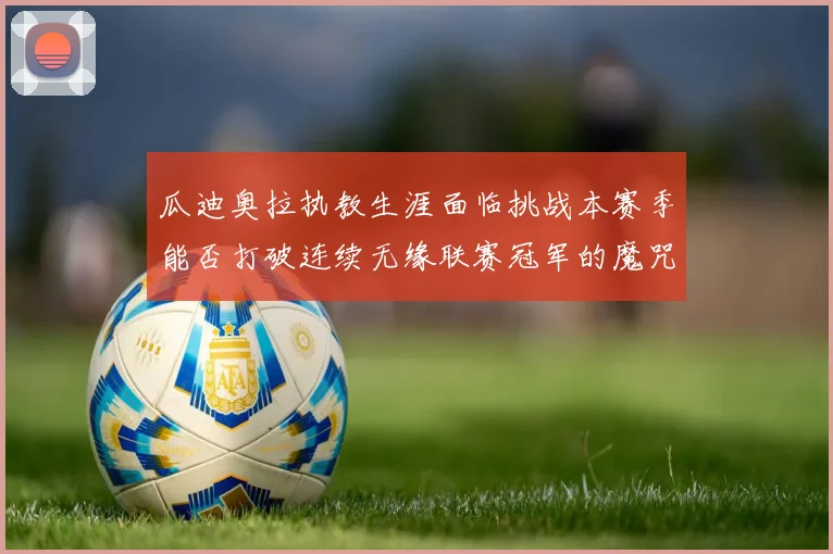 瓜迪奥拉执教生涯面临挑战本赛季能否打破连续无缘联赛冠军的魔咒