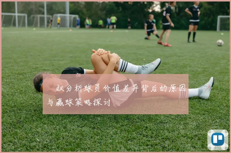 囧叔分析球员价值差异背后的原因与赢球策略探讨