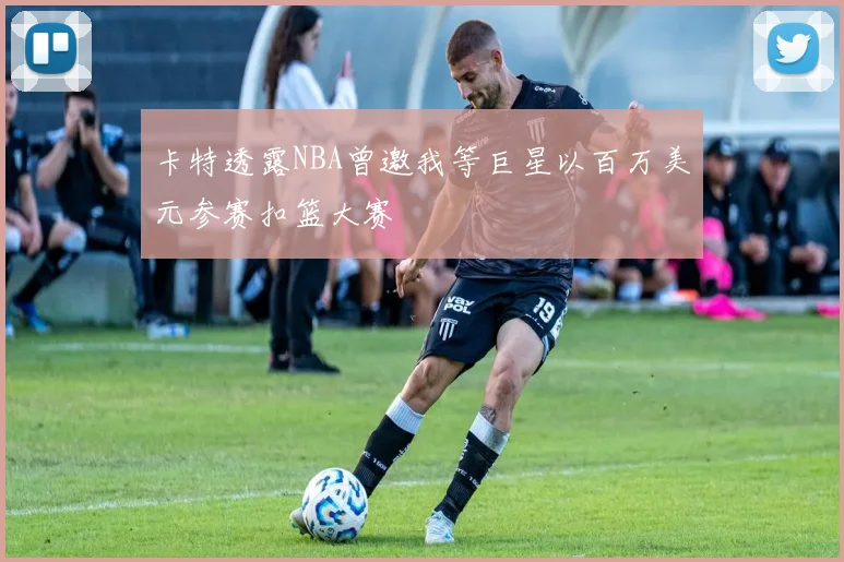 卡特透露NBA曾邀我等巨星以百万美元参赛扣篮大赛