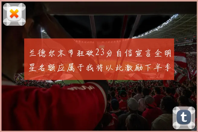 兰德尔末节狂砍23分自信宣言全明星名额应属于我将以此激励下半季表现