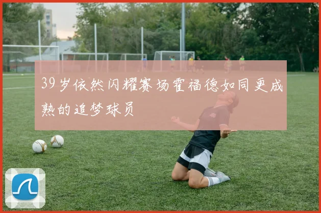 39岁依然闪耀赛场霍福德如同更成熟的追梦球员