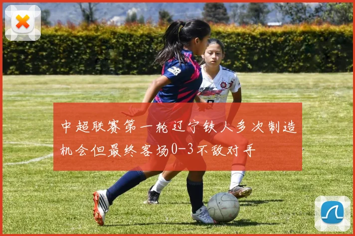 中超联赛第一轮辽宁铁人多次制造机会但最终客场0-3不敌对手