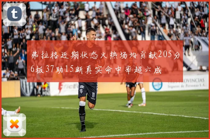 弗拉格近期状态火热场均贡献205分6板37助15断真实命中率超六成