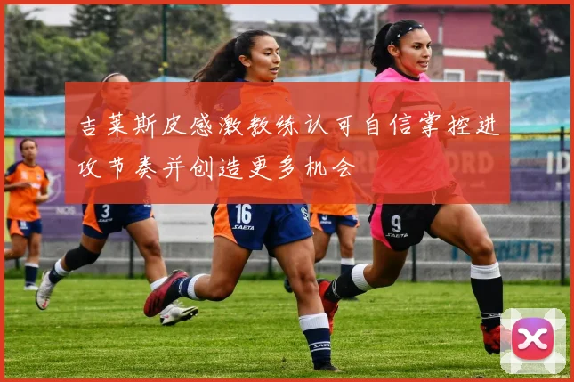 吉莱斯皮感激教练认可自信掌控进攻节奏并创造更多机会