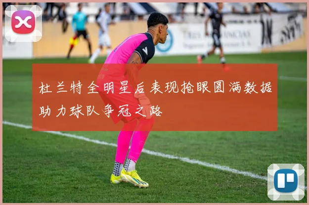 杜兰特全明星后表现抢眼圆满数据助力球队争冠之路