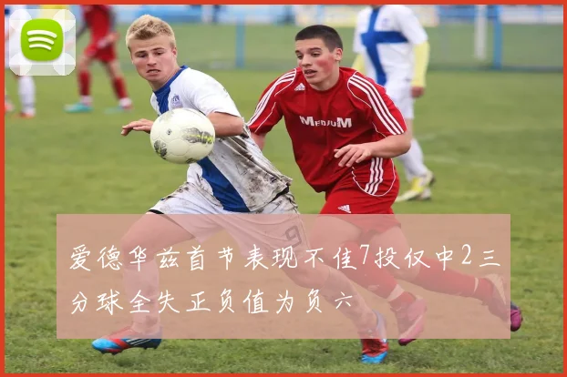 爱德华兹首节表现不佳7投仅中2三分球全失正负值为负六