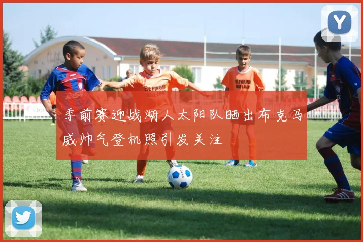 季前赛迎战湖人太阳队晒出布克马威帅气登机照引发关注