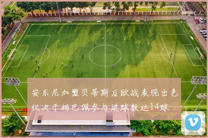 安东尼加盟贝蒂斯后欧战表现出色仅次于姆巴佩参与进球数达14球