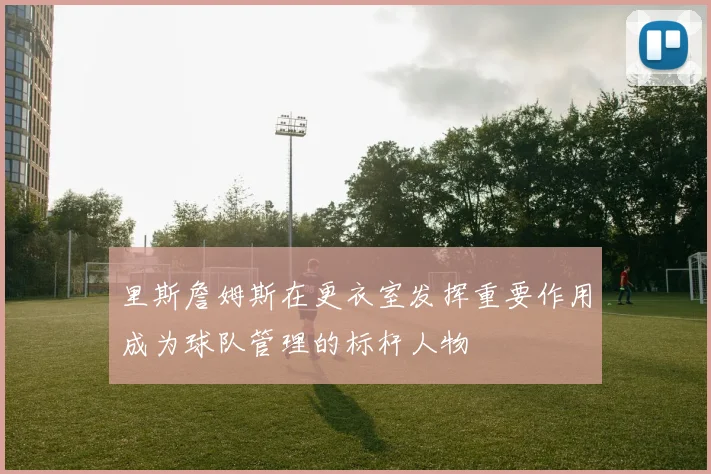 里斯詹姆斯在更衣室发挥重要作用成为球队管理的标杆人物