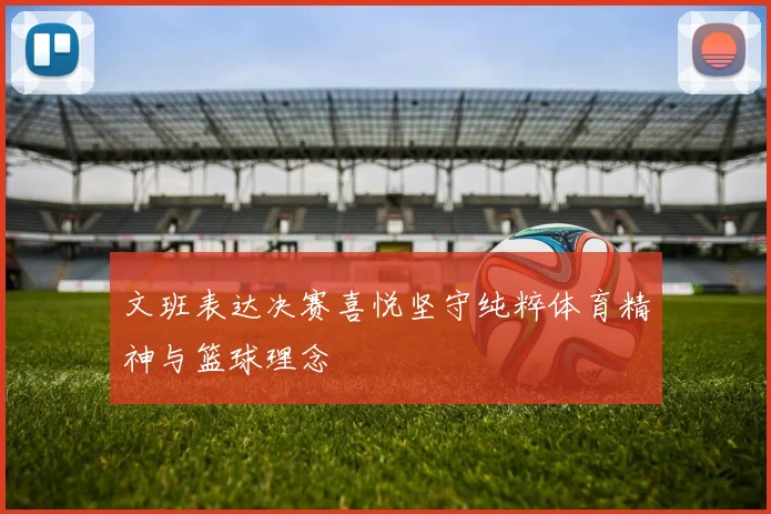文班表达决赛喜悦坚守纯粹体育精神与篮球理念