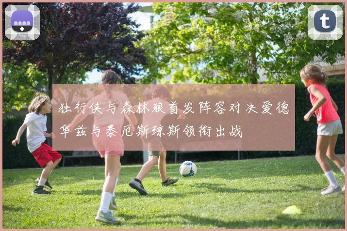 独行侠与森林狼首发阵容对决爱德华兹与泰厄斯琼斯领衔出战