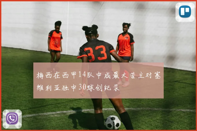 梅西在西甲14队中成最大苦主对塞维利亚独中30球创纪录