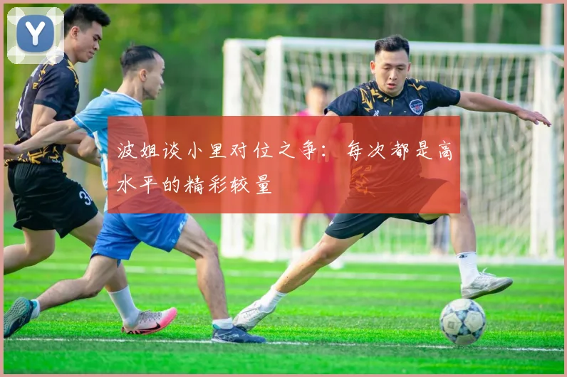 波姐谈小里对位之争：每次都是高水平的精彩较量