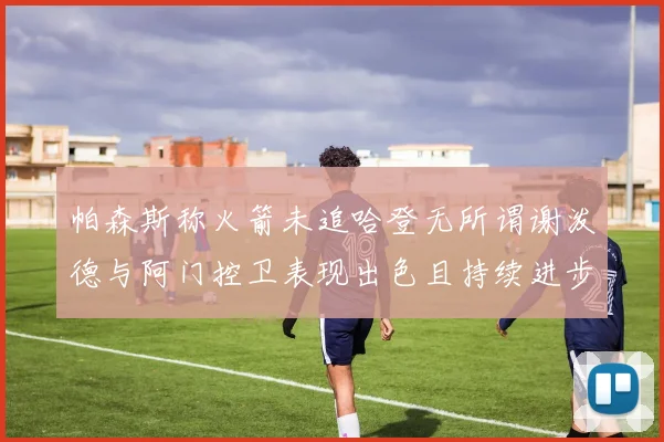 帕森斯称火箭未追哈登无所谓谢泼德与阿门控卫表现出色且持续进步