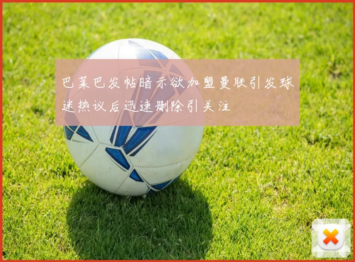 巴莱巴发帖暗示欲加盟曼联引发球迷热议后迅速删除引关注