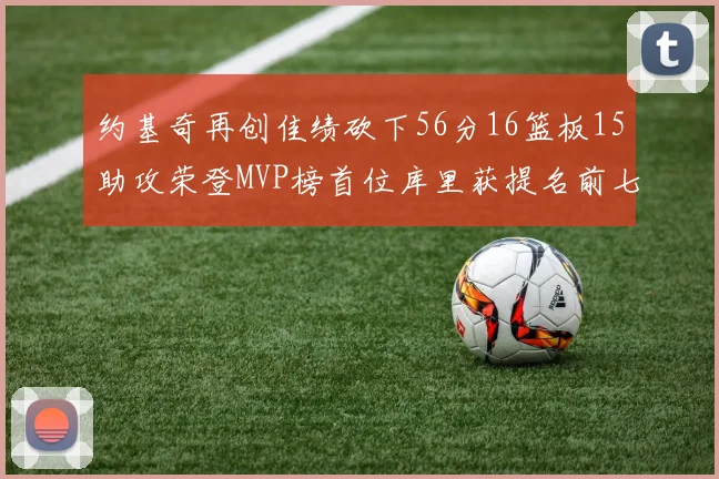 约基奇再创佳绩砍下56分16篮板15助攻荣登MVP榜首位库里获提名前七名无变化