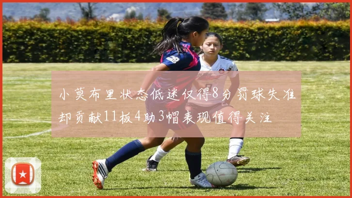 小莫布里状态低迷仅得8分罚球失准却贡献11板4助3帽表现值得关注