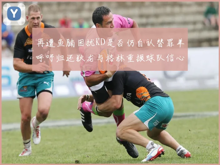 再遭鱼腩困扰KD是否仍自认替罪羊呼吁归还狄龙与格林重振球队信心