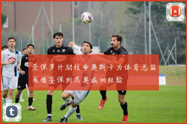 圣保罗计划任命奥斯卡为体育总监或借鉴保利尼奥成功经验